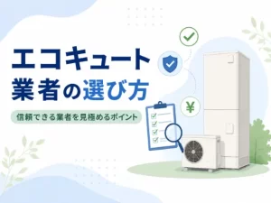 エコキュート業者の選び方は？信頼できる業者の見極め方と避けたい業者の特徴を解説