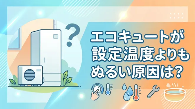 エコキュートが設定温度よりもぬるい？自分でできる対処法と業者に依頼する目安を解説