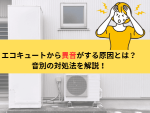 エコキュートから異音がする原因とは？音別の対処法と修理・交換の判断ポイントを解説！