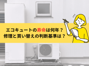 エコキュートの寿命は何年？壊れる前兆や修理と買い替えの判断基準も解説！