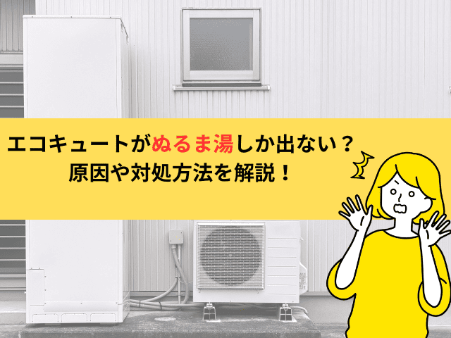 エコキュートがぬるま湯しか出ない原因は？初心者でもできる9つの対処法を解説！