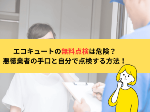 エコキュートの無料点検は危険？悪徳業者の手口と自分で点検する方法を解説！