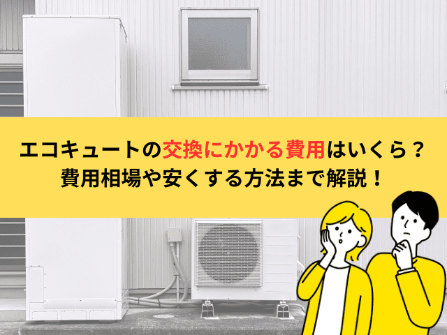 エコキュートの交換にかかる費用はいくら？費用相場や安くする方法まで解説！