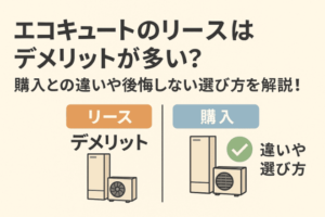 エコキュートのリースはデメリットが多い？購入との違いや後悔しない選び方を解説！