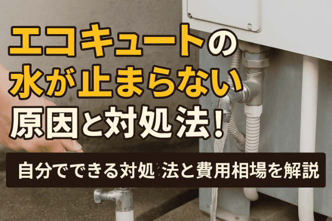 エコキュートの水が止まらない原因と対処法！自分でできる対処法と費用相場を解説！