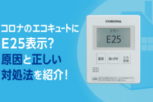 コロナのエコキュートにエラーコードE25が表示される原因や対処法を解説！