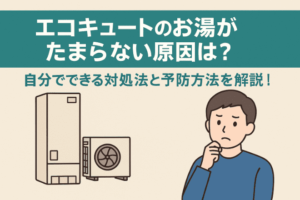 エコキュートのお湯がたまらない原因は？自分でできる対処法と予防方法を解説！
