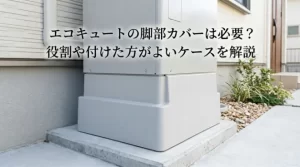 エコキュートの脚部カバーは必要？役割や付けた方がよいケースを解説