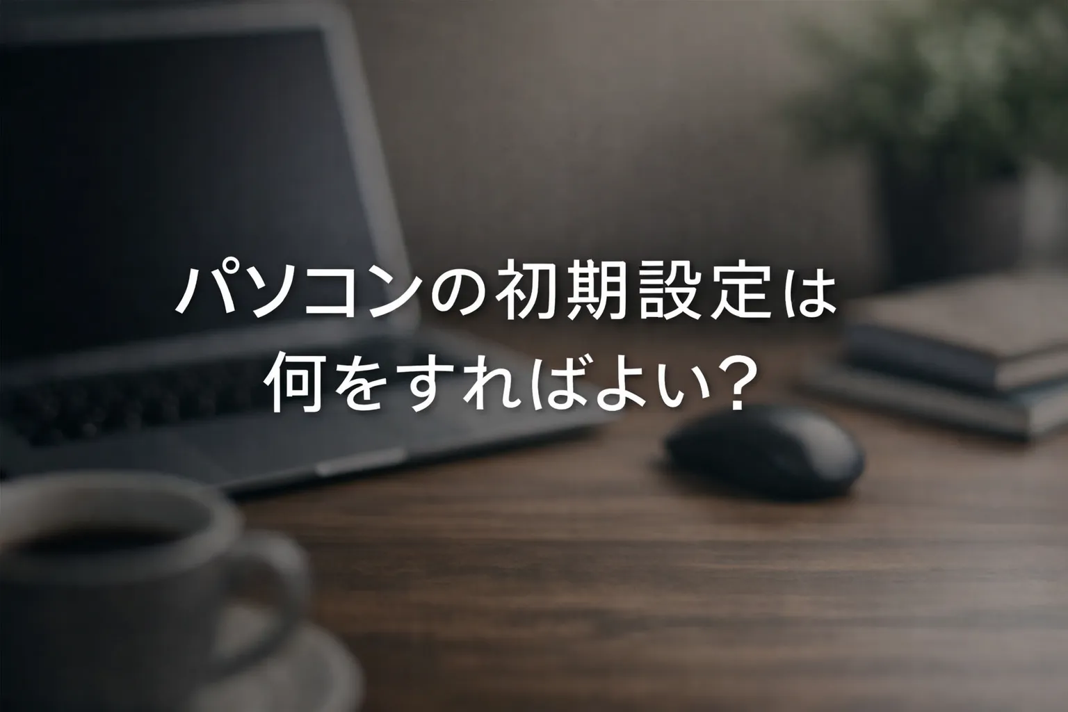 パソコンの初期設定は何をすればよい？セットアップ手順を初心者向けに解説
