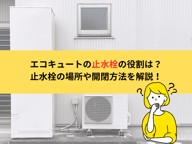 エコキュートの止水栓の役割は？止水栓の場所や開閉方法を解説！