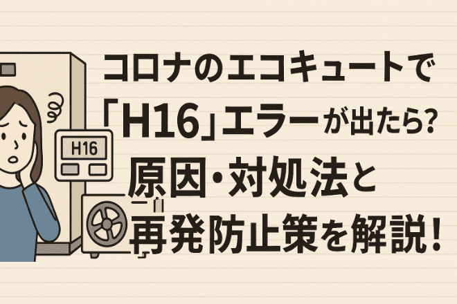 コロナのエコキュートで「H16」エラーが出たら?原因・対処法と再発防止策を解説!