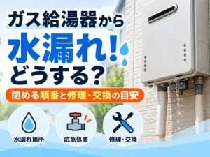 ガス給湯器から水漏れしたらどうする？閉める順番と修理か交換かの目安