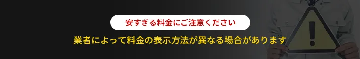 安すぎる料金にご注意ください。業者によって料金の表示方法が異なる場合があります
