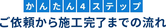 かんたん4ステップご依頼から施工完了までの流れ