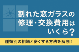 割れた窓ガラスの修理・交換費用はいくら？種類別の相場と安くする方法を解説！