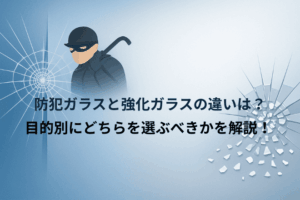 防犯ガラスと強化ガラスの違いは？目的別にどちらを選ぶべきかを解説！