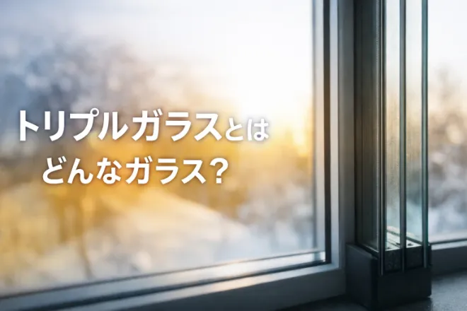 トリプルガラスとはどんなガラス？メリット・デメリットや費用相場を解説