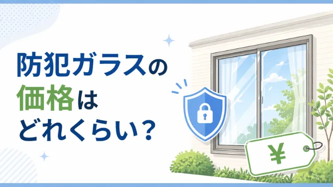 防犯ガラスの価格はどれくらい？メリット・デメリットや後悔しない選び方も解説