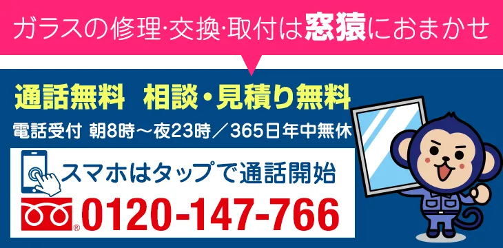 ガラスの修理・交換・取付は窓猿におまかせ 通話無料 相談・見積り無料 朝8時〜夜23時 365日年中無休 0120-147-766